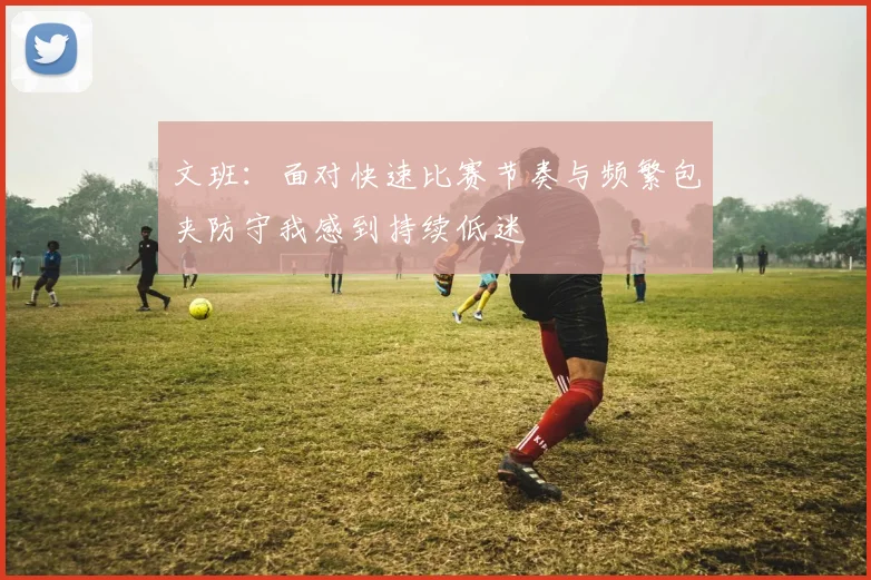 文班：面对快速比赛节奏与频繁包夹防守我感到持续低迷