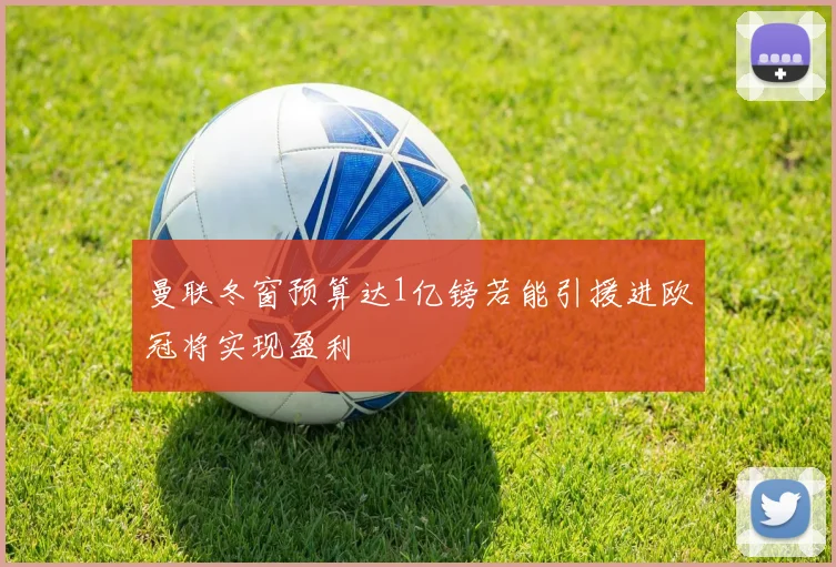 曼联冬窗预算达1亿镑若能引援进欧冠将实现盈利