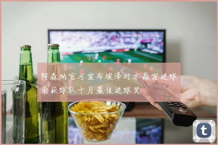 阿森纳官方宣布埃泽对水晶宫进球荣获球队十月最佳进球奖