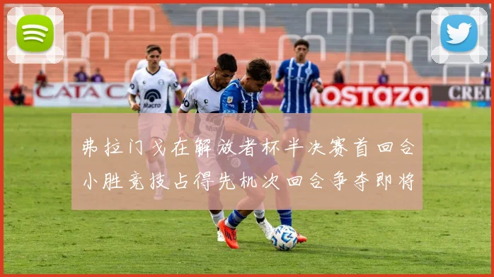 弗拉门戈在解放者杯半决赛首回合小胜竞技占得先机次回合争夺即将开启