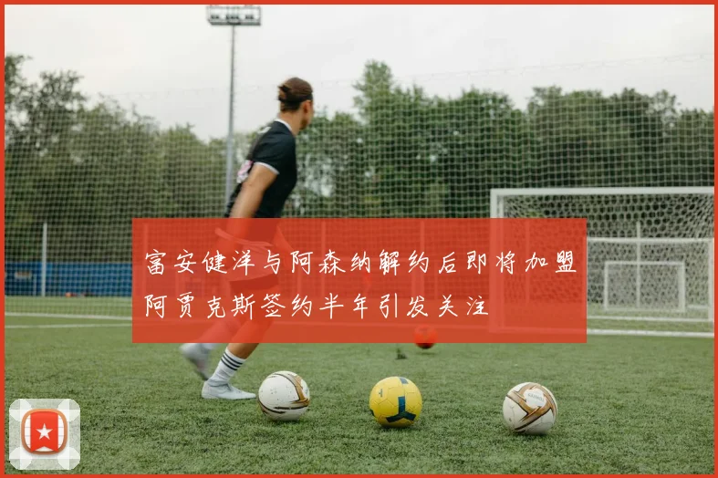 富安健洋与阿森纳解约后即将加盟阿贾克斯签约半年引发关注