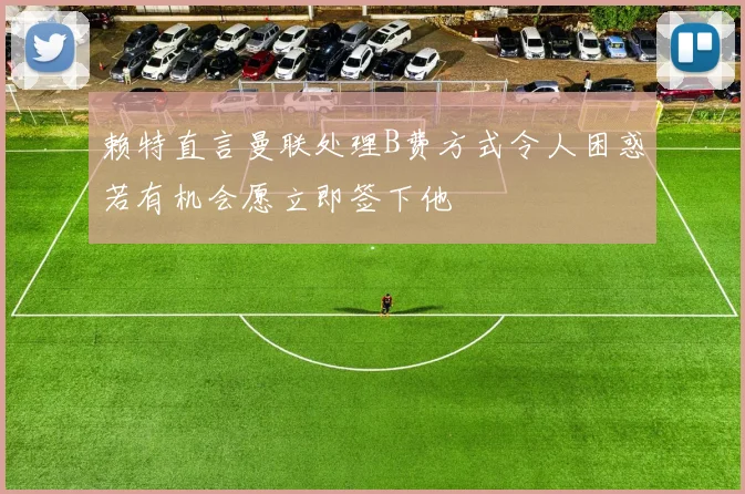 赖特直言曼联处理B费方式令人困惑若有机会愿立即签下他