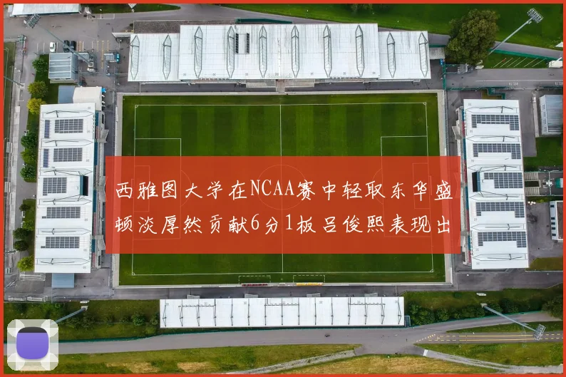 西雅图大学在NCAA赛中轻取东华盛顿淡厚然贡献6分1板吕俊熙表现出色拿下17分5板