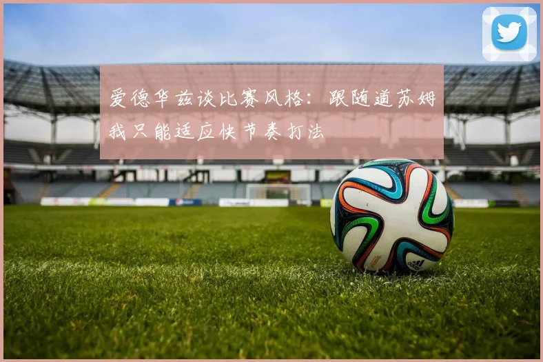 爱德华兹谈比赛风格：跟随道苏姆我只能适应快节奏打法