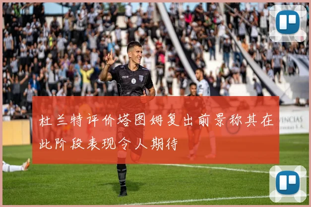 杜兰特评价塔图姆复出前景称其在此阶段表现令人期待