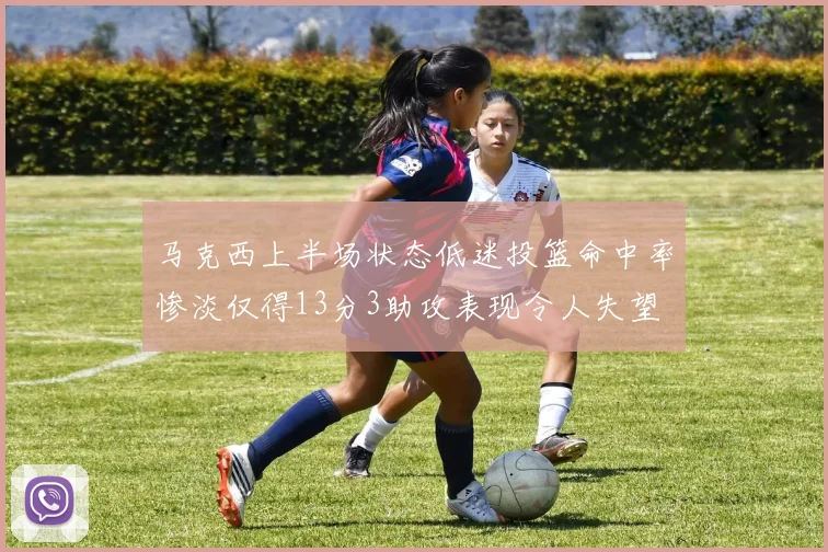 马克西上半场状态低迷投篮命中率惨淡仅得13分3助攻表现令人失望