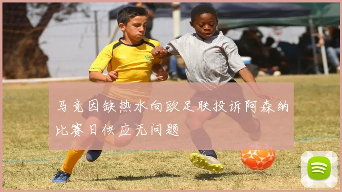 马竞因缺热水向欧足联投诉阿森纳比赛日供应无问题