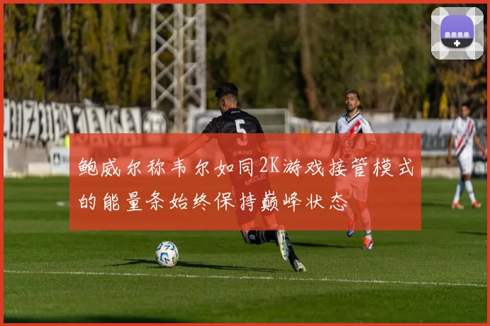 鲍威尔称韦尔如同2K游戏接管模式的能量条始终保持巅峰状态