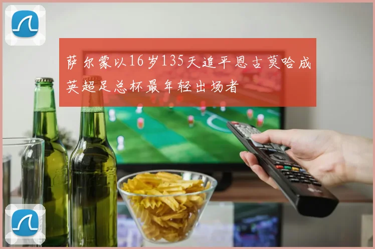 萨尔蒙以16岁135天追平恩古莫哈成英超足总杯最年轻出场者