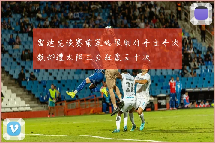 雷迪克谈赛前策略限制对手出手次数却遭太阳三分狂轰五十次