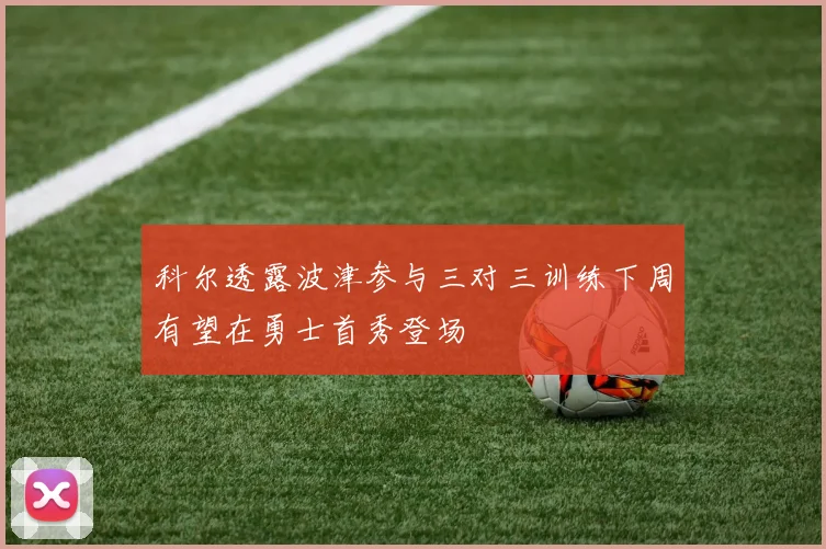 科尔透露波津参与三对三训练下周有望在勇士首秀登场