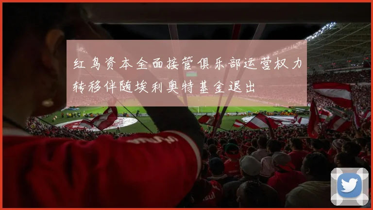 红鸟资本全面接管俱乐部运营权力转移伴随埃利奥特基金退出