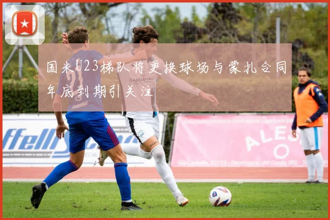 国米U23梯队将更换球场与蒙扎合同年底到期引关注