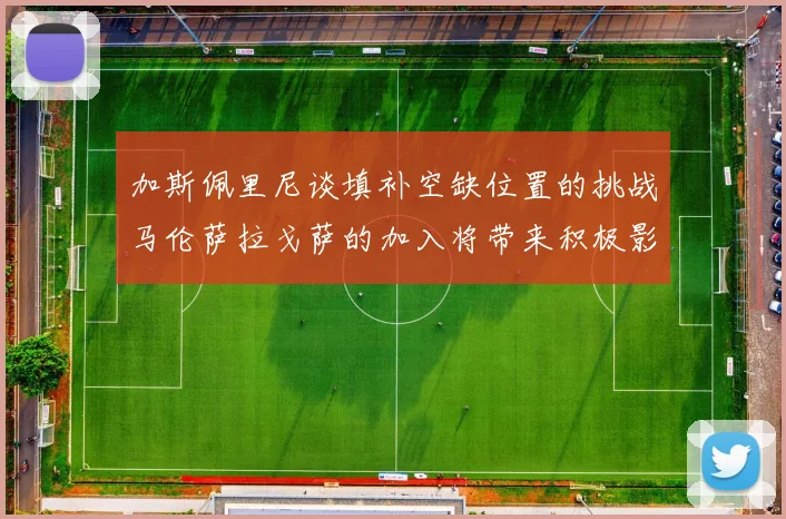 加斯佩里尼谈填补空缺位置的挑战马伦萨拉戈萨的加入将带来积极影响