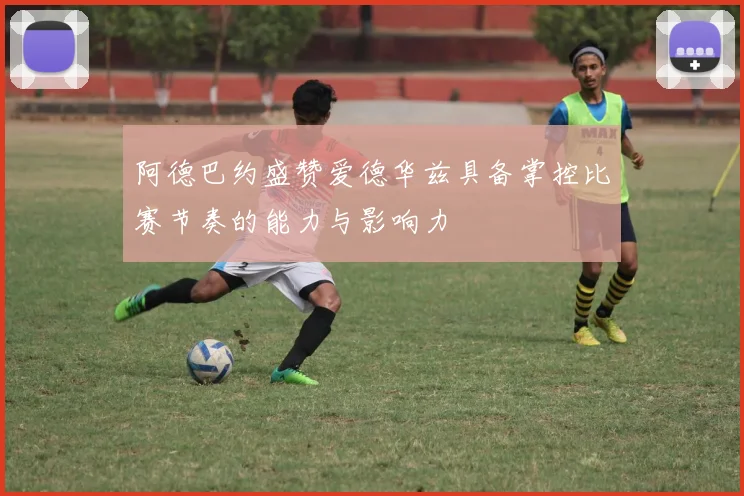 阿德巴约盛赞爱德华兹具备掌控比赛节奏的能力与影响力
