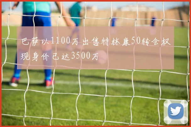 巴萨以1100万出售特林康50转会权现身价已达3500万