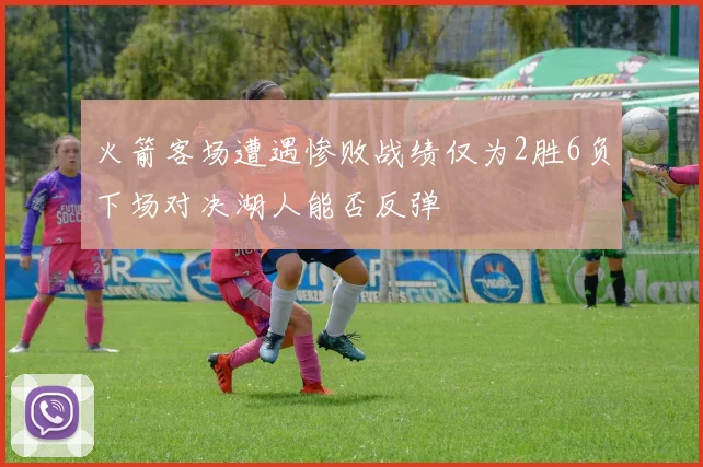 火箭客场遭遇惨败战绩仅为2胜6负下场对决湖人能否反弹