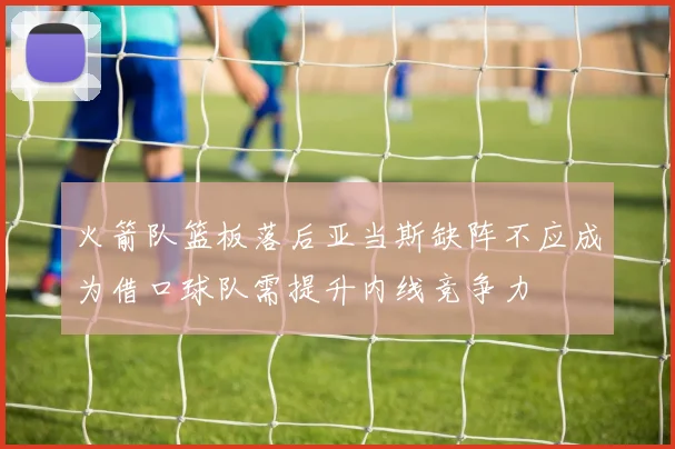 火箭队篮板落后亚当斯缺阵不应成为借口球队需提升内线竞争力