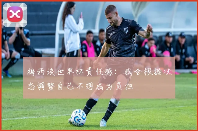 梅西谈世界杯责任感：我会根据状态调整自己不想成为负担