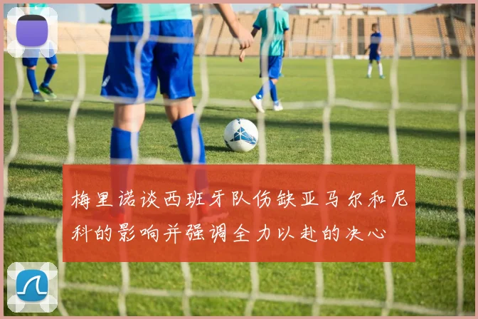 梅里诺谈西班牙队伤缺亚马尔和尼科的影响并强调全力以赴的决心