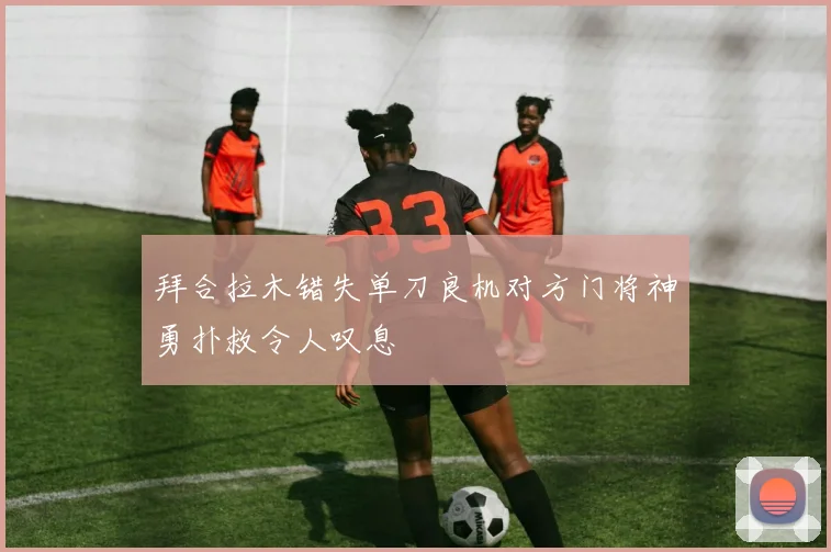 拜合拉木错失单刀良机对方门将神勇扑救令人叹息