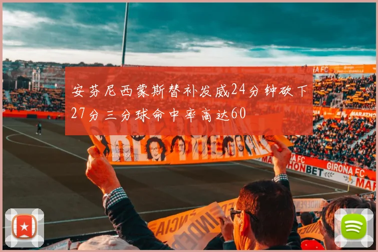 安芬尼西蒙斯替补发威24分钟砍下27分三分球命中率高达60