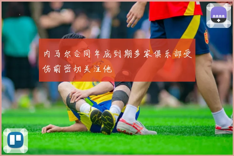 内马尔合同年底到期多家俱乐部受伤前密切关注他