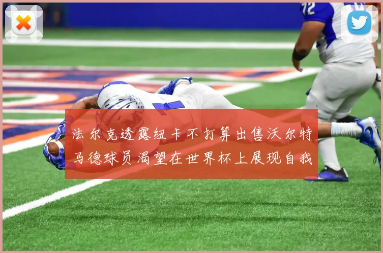 法尔克透露纽卡不打算出售沃尔特马德球员渴望在世界杯上展现自我