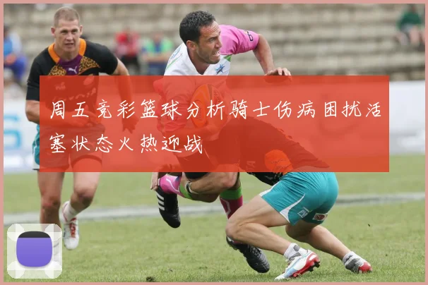 周五竞彩篮球分析骑士伤病困扰活塞状态火热迎战