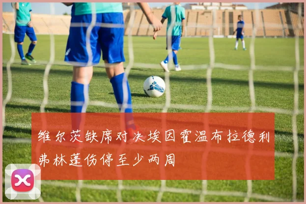 维尔茨缺席对决埃因霍温布拉德利弗林蓬伤停至少两周