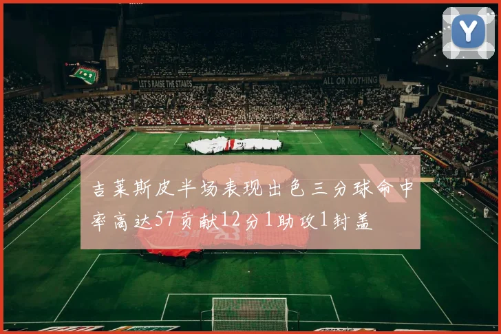 吉莱斯皮半场表现出色三分球命中率高达57贡献12分1助攻1封盖