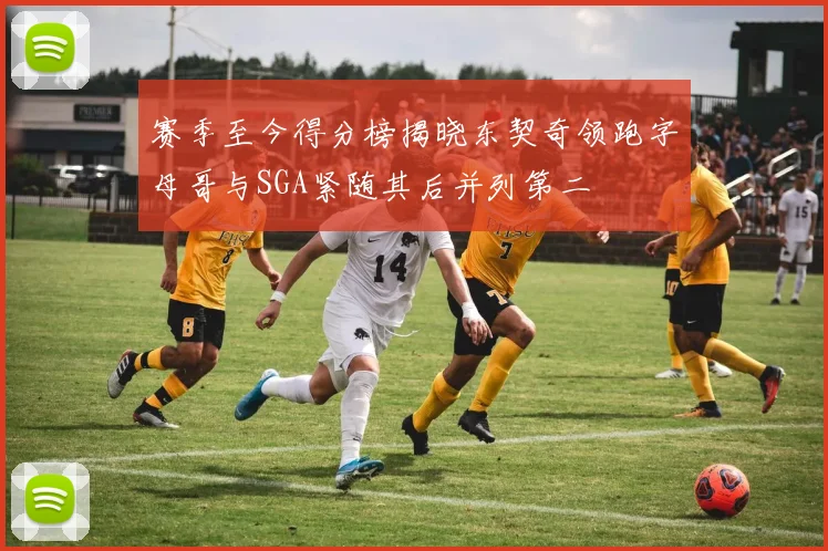 赛季至今得分榜揭晓东契奇领跑字母哥与SGA紧随其后并列第二