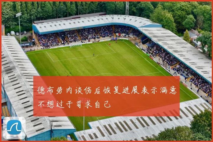 德布劳内谈伤后恢复进展表示满意不想过于苛求自己