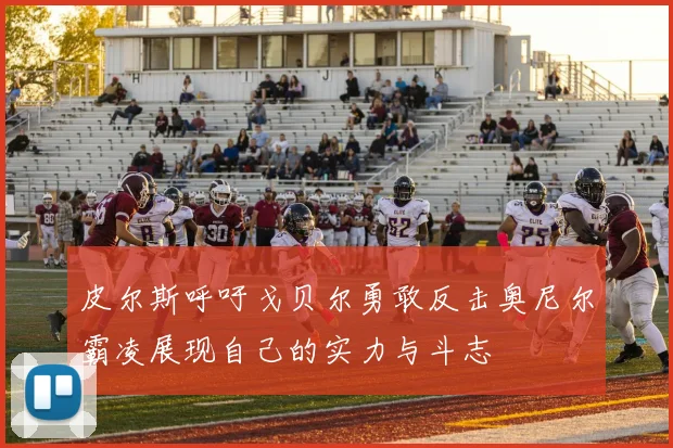 皮尔斯呼吁戈贝尔勇敢反击奥尼尔霸凌展现自己的实力与斗志