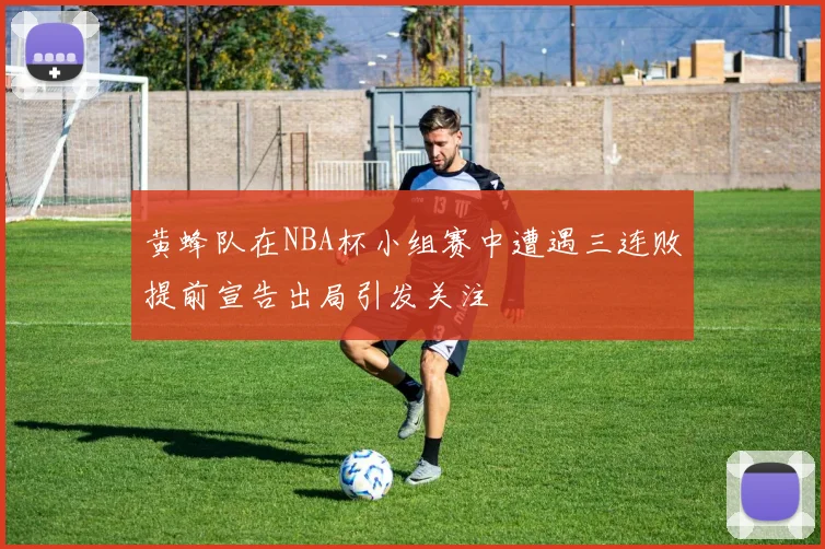 黄蜂队在NBA杯小组赛中遭遇三连败提前宣告出局引发关注