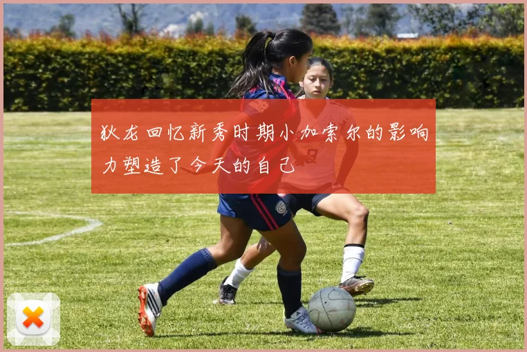 狄龙回忆新秀时期小加索尔的影响力塑造了今天的自己