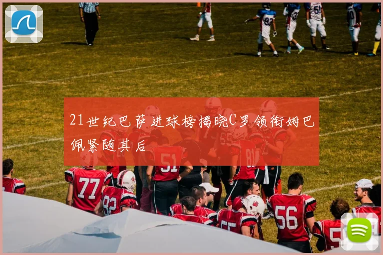 21世纪巴萨进球榜揭晓C罗领衔姆巴佩紧随其后