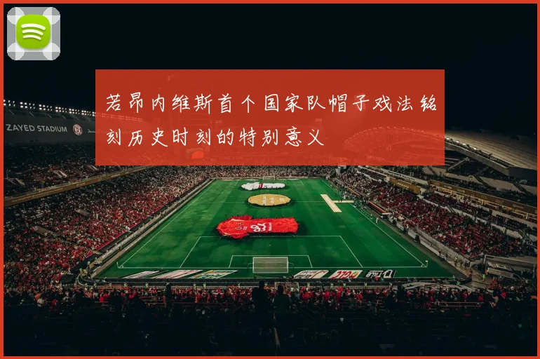 若昂内维斯首个国家队帽子戏法铭刻历史时刻的特别意义