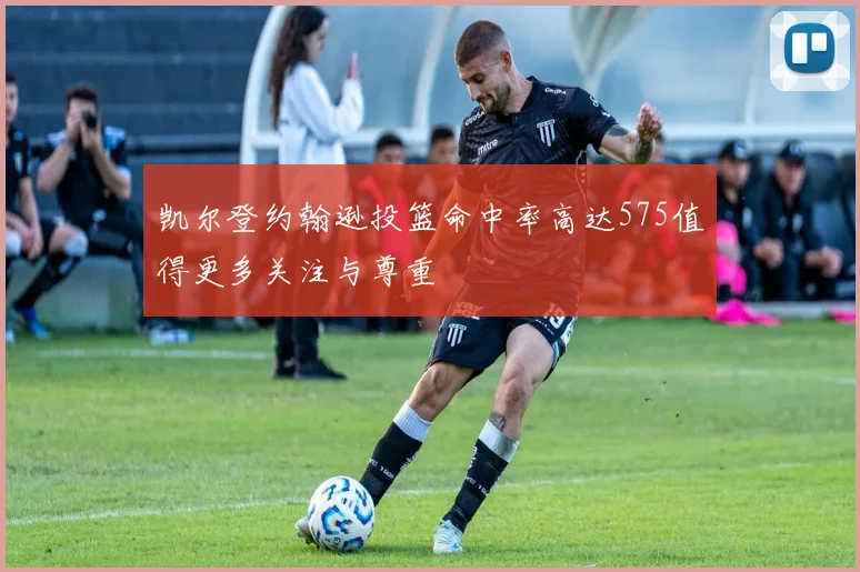 凯尔登约翰逊投篮命中率高达575值得更多关注与尊重
