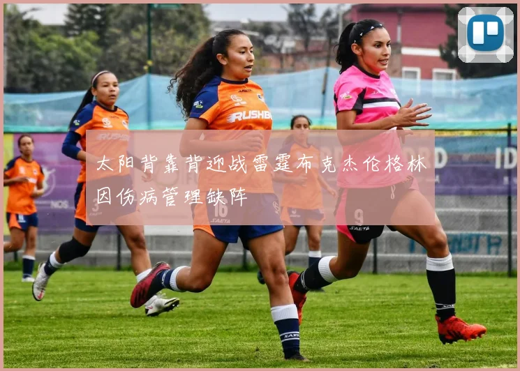 太阳背靠背迎战雷霆布克杰伦格林因伤病管理缺阵