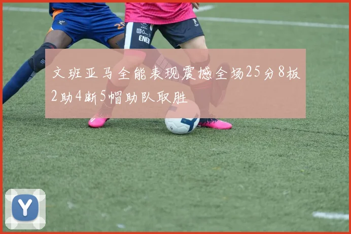 文班亚马全能表现震撼全场25分8板2助4断5帽助队取胜