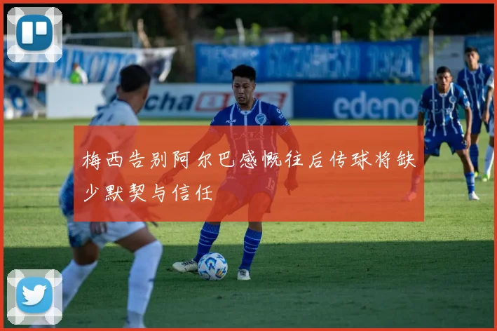 梅西告别阿尔巴感慨往后传球将缺少默契与信任