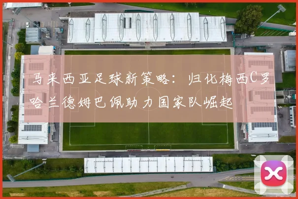 马来西亚足球新策略：归化梅西C罗哈兰德姆巴佩助力国家队崛起