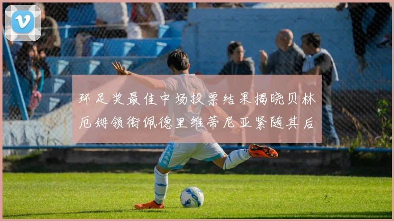 环足奖最佳中场投票结果揭晓贝林厄姆领衔佩德里维蒂尼亚紧随其后