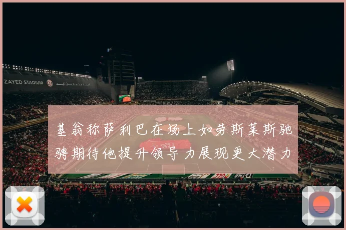 基翁称萨利巴在场上如劳斯莱斯驰骋期待他提升领导力展现更大潜力