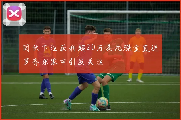同伙下注获利超20万美元现金直送罗齐尔家中引发关注