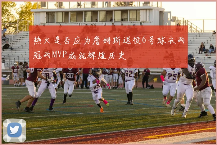 热火是否应为詹姆斯退役6号球衣两冠两MVP成就辉煌历史