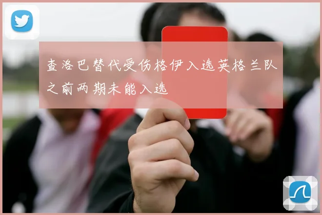 查洛巴替代受伤格伊入选英格兰队之前两期未能入选