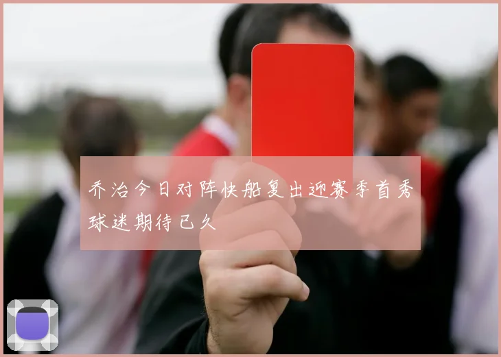 乔治今日对阵快船复出迎赛季首秀球迷期待已久