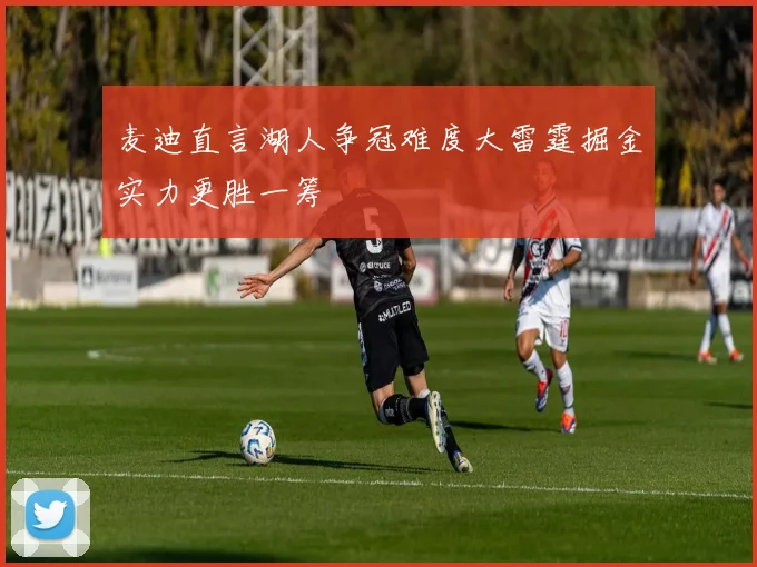 麦迪直言湖人争冠难度大雷霆掘金实力更胜一筹